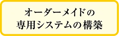 オーダーメイドの専用システムの構築